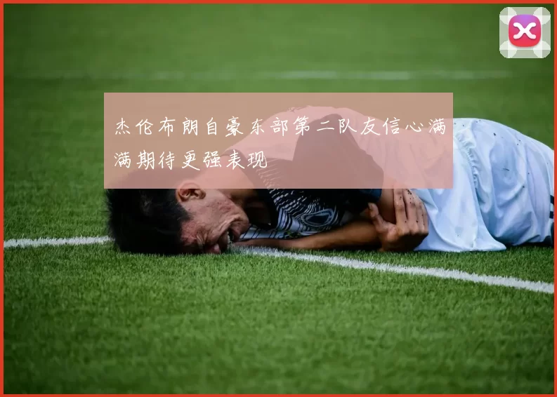 杰伦布朗自豪东部第二队友信心满满期待更强表现