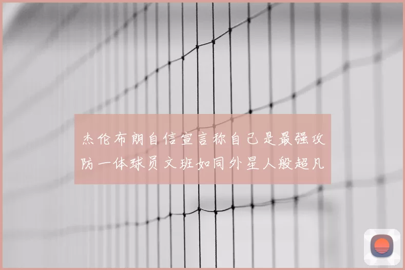 杰伦布朗自信宣言称自己是最强攻防一体球员文班如同外星人般超凡脱俗