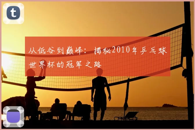 从低谷到巅峰:揭秘2010年乒乓球世界杯的冠军之路