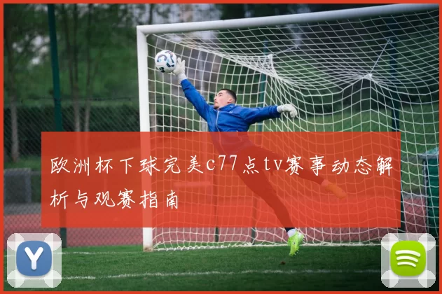 欧洲杯下球完美c77点tv赛事动态解析与观赛指南
