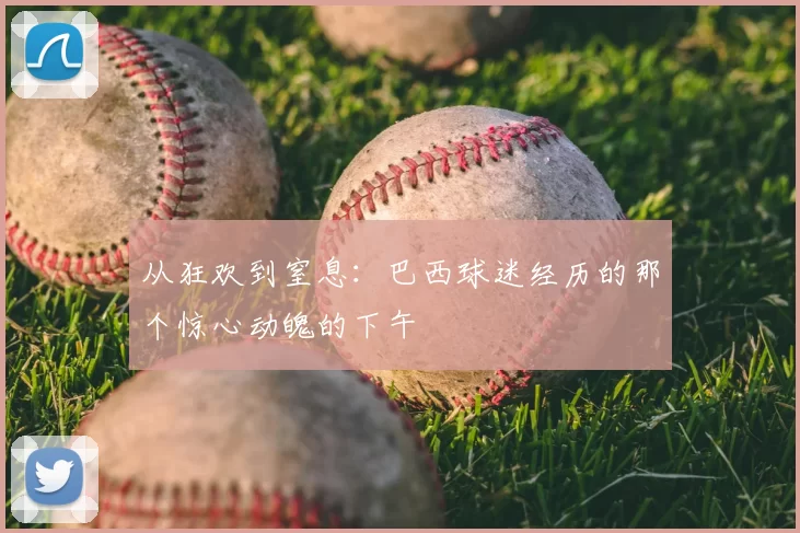 从狂欢到窒息:巴西球迷经历的那个惊心动魄的下午