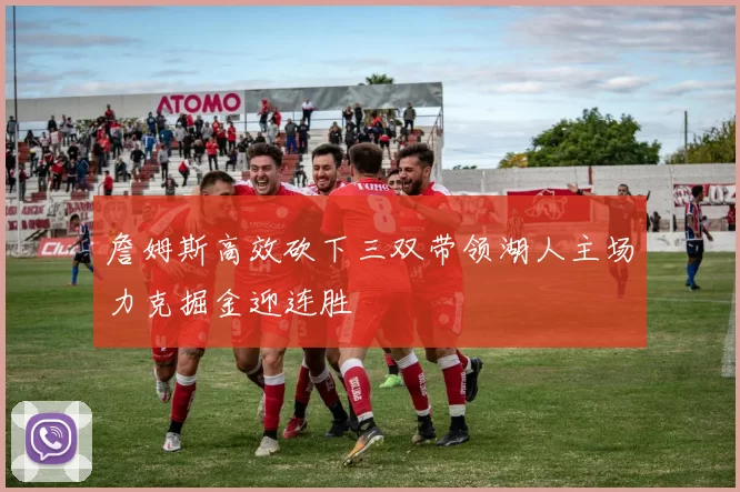 詹姆斯高效砍下三双带领湖人主场力克掘金迎连胜