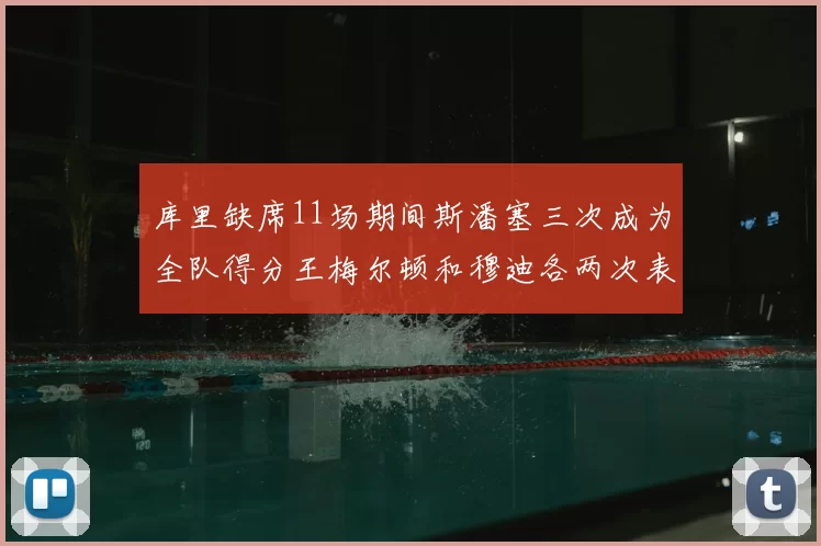 库里缺席11场期间斯潘塞三次成为全队得分王梅尔顿和穆迪各两次表现出色