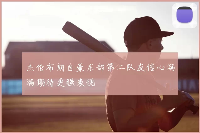 杰伦布朗自豪东部第二队友信心满满期待更强表现