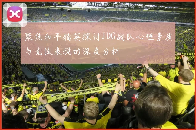 聚焦和平精英探讨JDG战队心理素质与竞技表现的深度分析