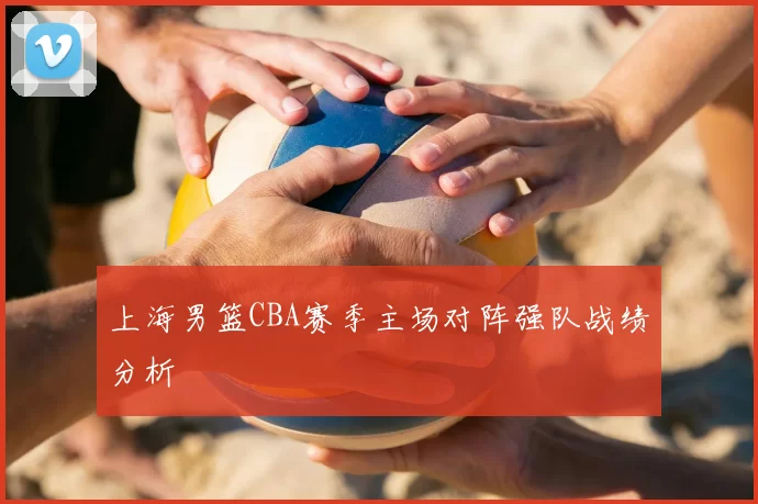 上海男篮CBA赛季主场对阵强队战绩分析