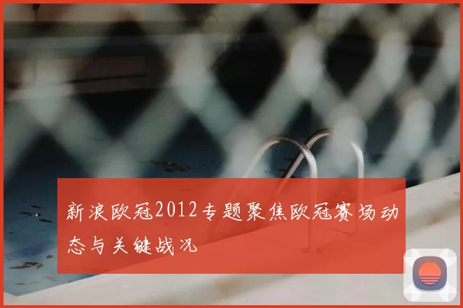 新浪欧冠2012专题聚焦欧冠赛场动态与关键战况