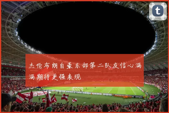 杰伦布朗自豪东部第二队友信心满满期待更强表现