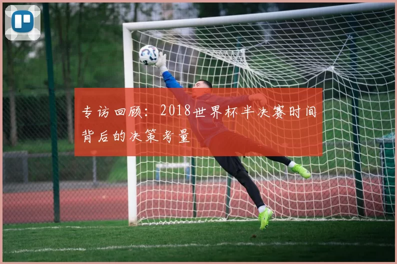 专访回顾:2018世界杯半决赛时间背后的决策考量