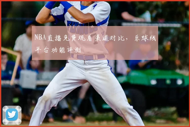 NBA直播免费观看渠道对比,乐球线平台功能评测