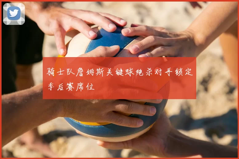 骑士队詹姆斯关键球绝杀对手锁定季后赛席位