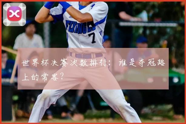 世界杯决赛次数排行:谁是夺冠路上的常客?