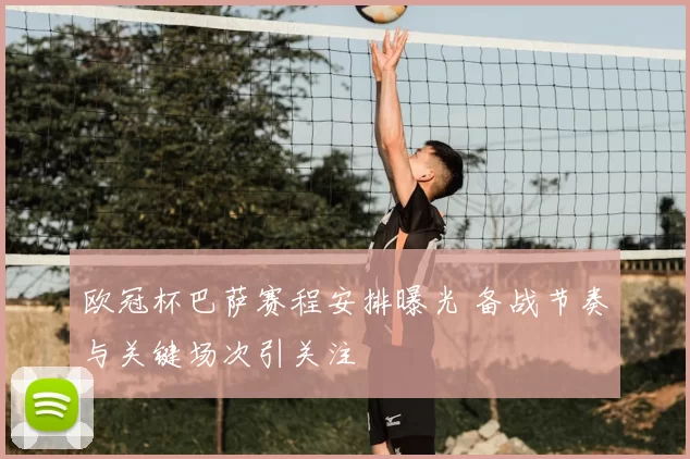 欧冠杯巴萨赛程安排曝光 备战节奏与关键场次引关注