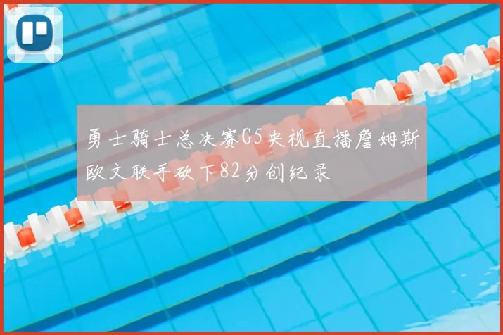 勇士骑士总决赛G5央视直播詹姆斯欧文联手砍下82分创纪录