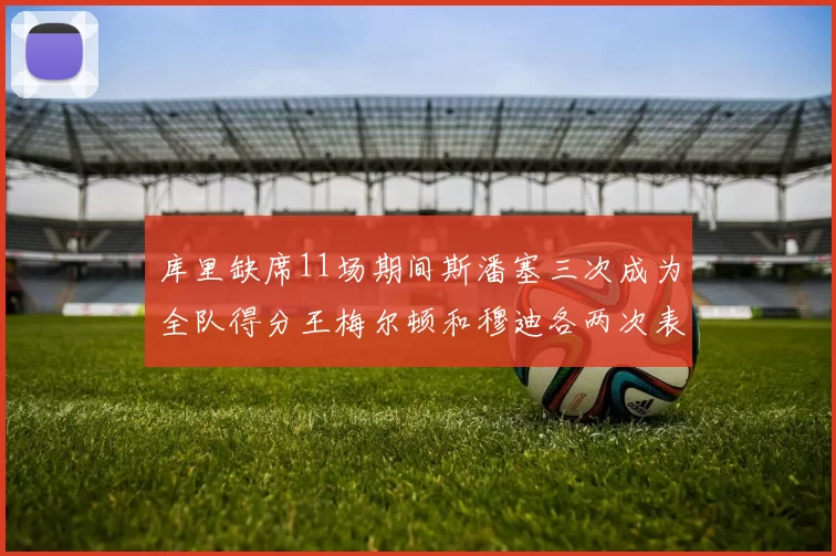 库里缺席11场期间斯潘塞三次成为全队得分王梅尔顿和穆迪各两次表现出色