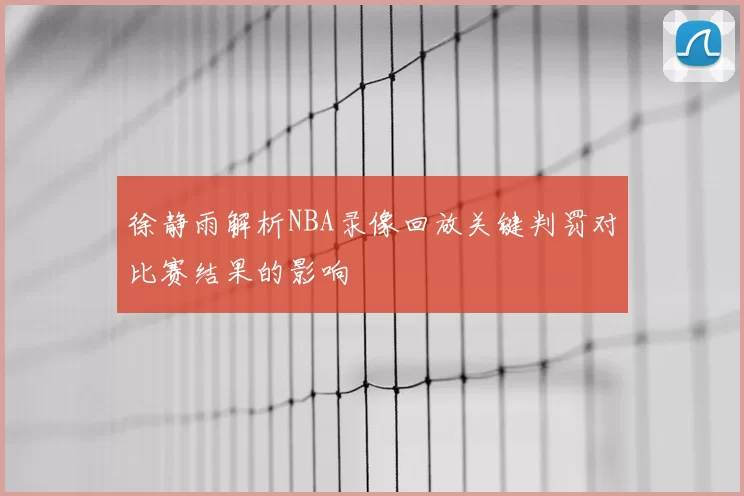 徐静雨解析NBA录像回放关键判罚对比赛结果的影响