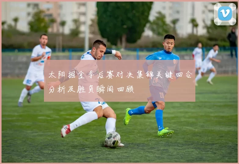 太阳掘金季后赛对决集锦关键回合分析及胜负瞬间回顾