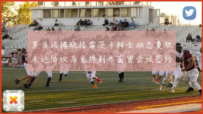 罗马诺揭晓格雷茨卡转会动态曼联未达协议马竞热刺冬窗曾尝试签约