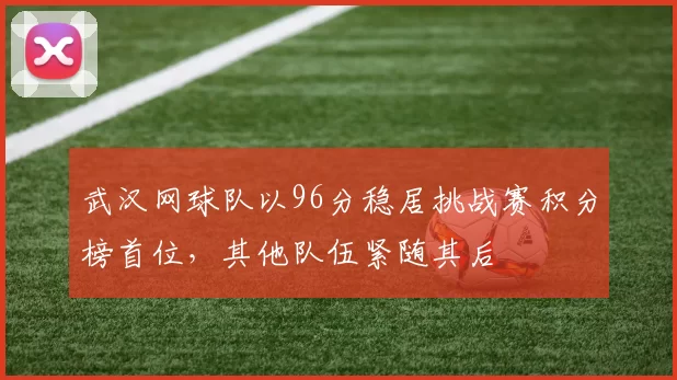 武汉网球队以96分稳居挑战赛积分榜首位，其他队伍紧随其后