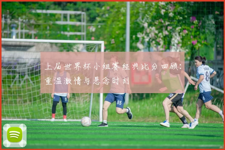 上届世界杯小组赛经典比分回顾:重温激情与悬念时刻