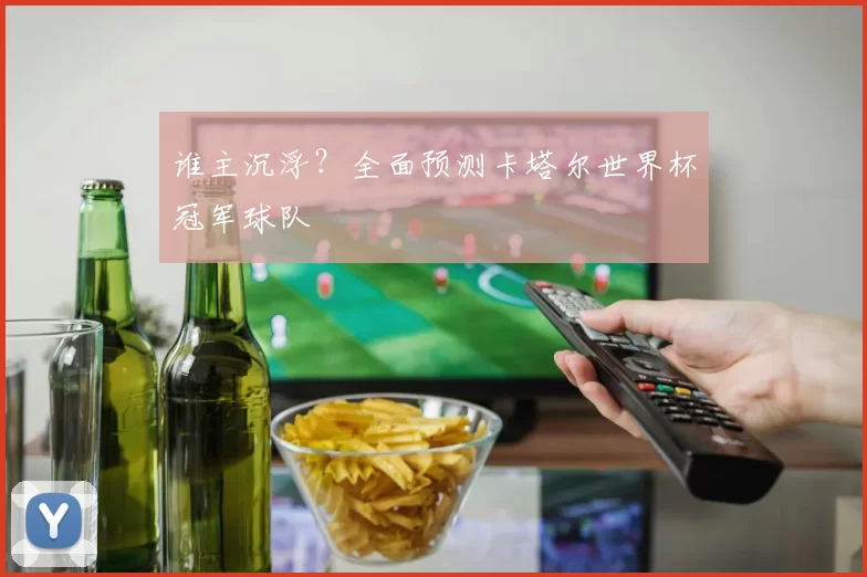 谁主沉浮？全面预测卡塔尔世界杯冠军球队