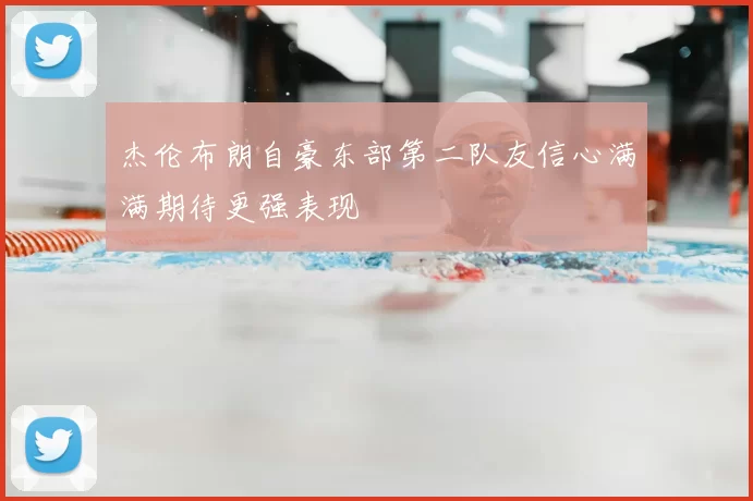 杰伦布朗自豪东部第二队友信心满满期待更强表现