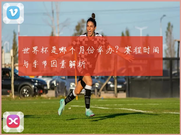 世界杯是哪个月份举办?赛程时间与季节因素解析