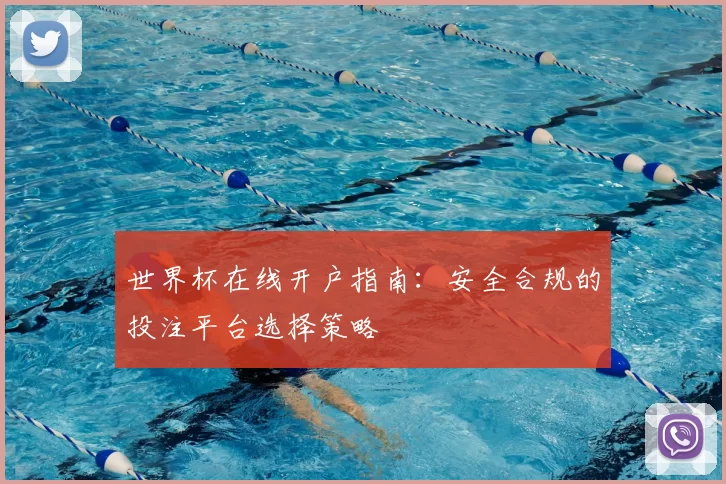 世界杯在线开户指南：安全合规的投注平台选择策略