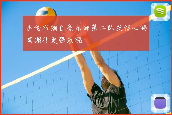 杰伦布朗自豪东部第二队友信心满满期待更强表现