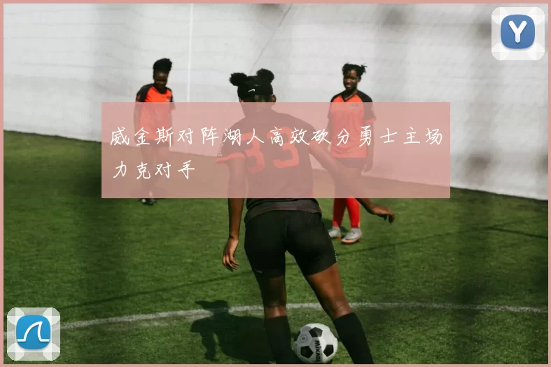 威金斯对阵湖人高效砍分勇士主场力克对手
