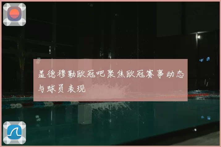 盖德穆勒欧冠吧聚焦欧冠赛事动态与球员表现